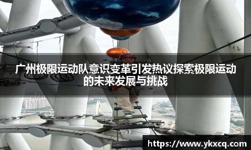广州极限运动队意识变革引发热议探索极限运动的未来发展与挑战