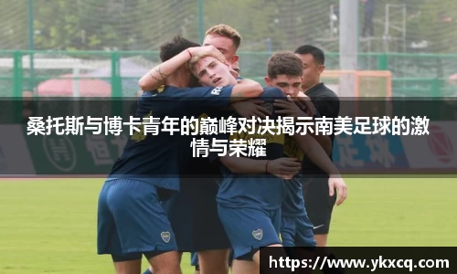 桑托斯与博卡青年的巅峰对决揭示南美足球的激情与荣耀
